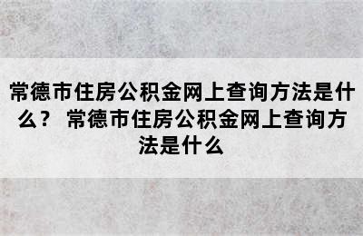 常德市住房公积金网上查询方法是什么？ 常德市住房公积金网上查询方法是什么